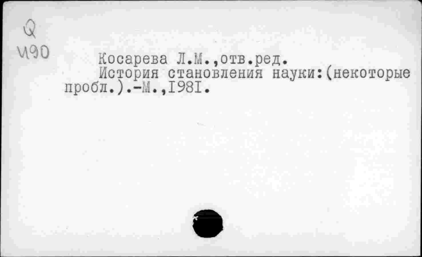 ﻿Косарева Л.М.,отв.ред.
История становления науки:(некоторые пробл.).-М.,1981.